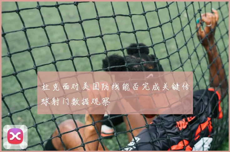 杜克面对美国防线能否完成关键传球射门数据观察