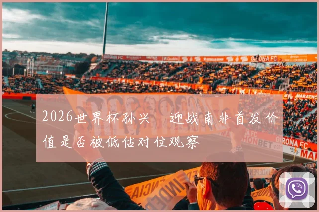 2026世界杯孙兴慜迎战南非首发价值是否被低估对位观察