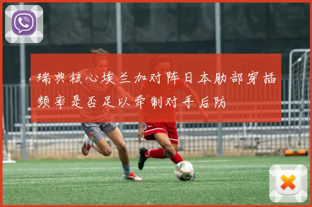 瑞典核心埃兰加对阵日本肋部穿插频率是否足以牵制对手后防