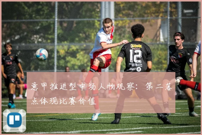 意甲推进型中场人物观察:第二落点体现比赛价值