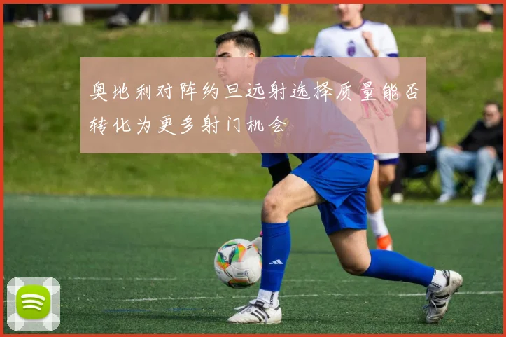 奥地利对阵约旦远射选择质量能否转化为更多射门机会