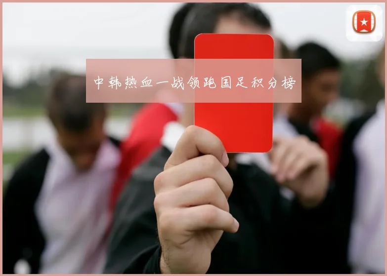 中韩热血一战领跑国足积分榜