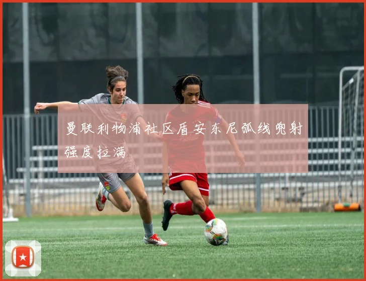 曼联利物浦社区盾安东尼弧线兜射强度拉满