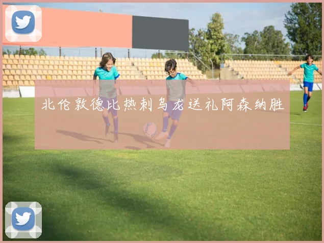 北伦敦德比热刺乌龙送礼阿森纳胜