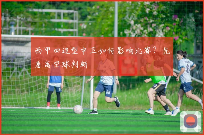 西甲回追型中卫如何影响比赛?先看高空球判断