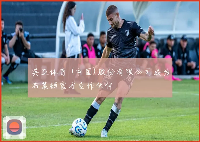 英亚体育 (中国)股份有限公司成为布莱顿官方合作伙伴
