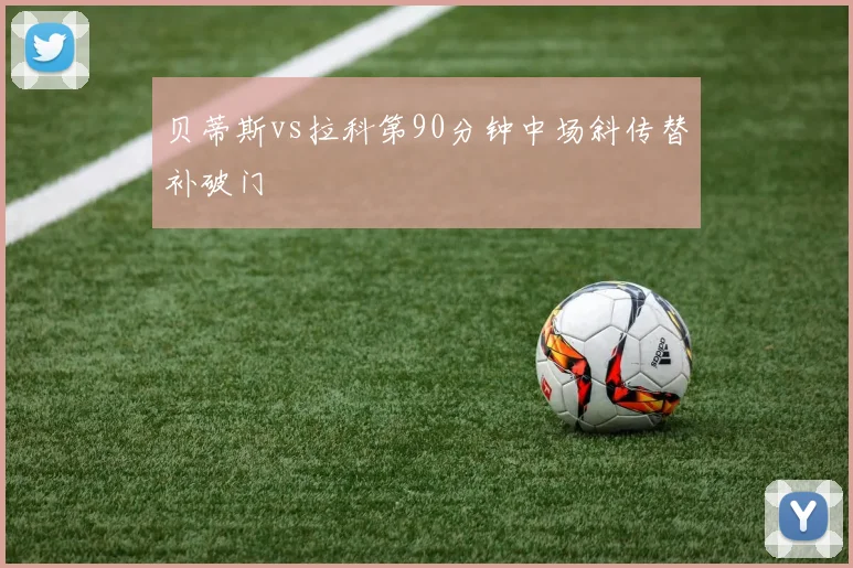 贝蒂斯vs拉科第90分钟中场斜传替补破门