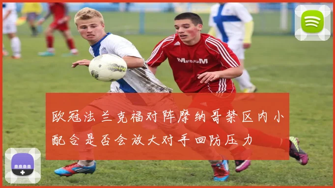 欧冠法兰克福对阵摩纳哥禁区内小配合是否会放大对手回防压力