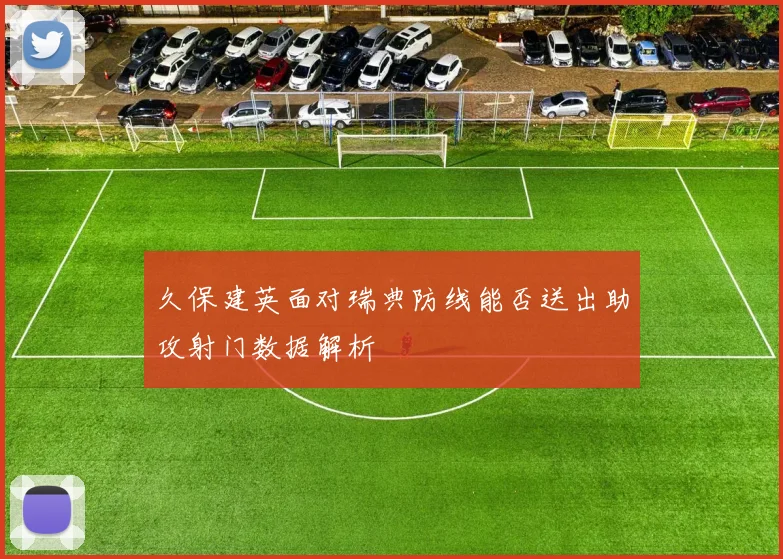 久保建英面对瑞典防线能否送出助攻射门数据解析