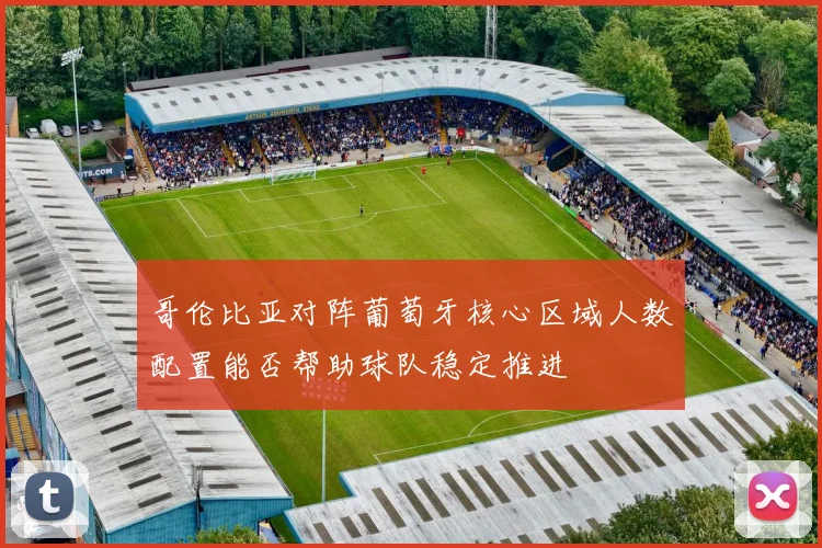 哥伦比亚对阵葡萄牙核心区域人数配置能否帮助球队稳定推进