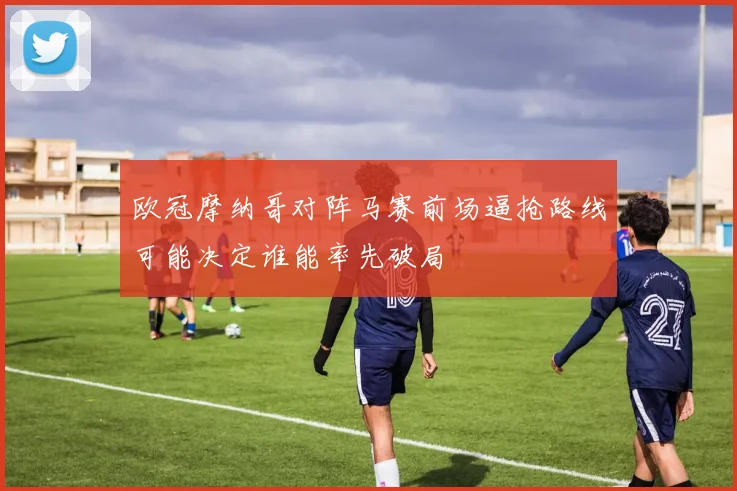 欧冠摩纳哥对阵马赛前场逼抢路线可能决定谁能率先破局
