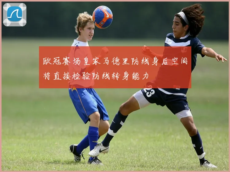 欧冠赛场皇家马德里防线身后空间将直接检验防线转身能力