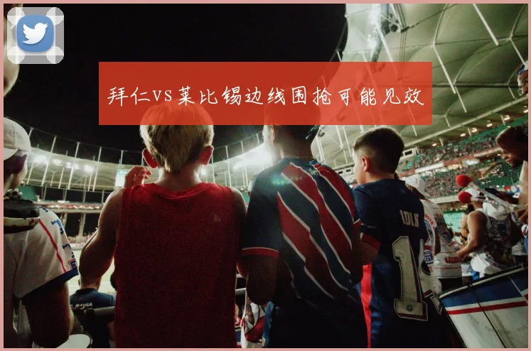 拜仁vs莱比锡边线围抢可能见效