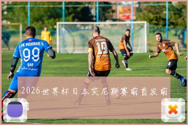 2026世界杯日本突尼斯赛前首发前瞻