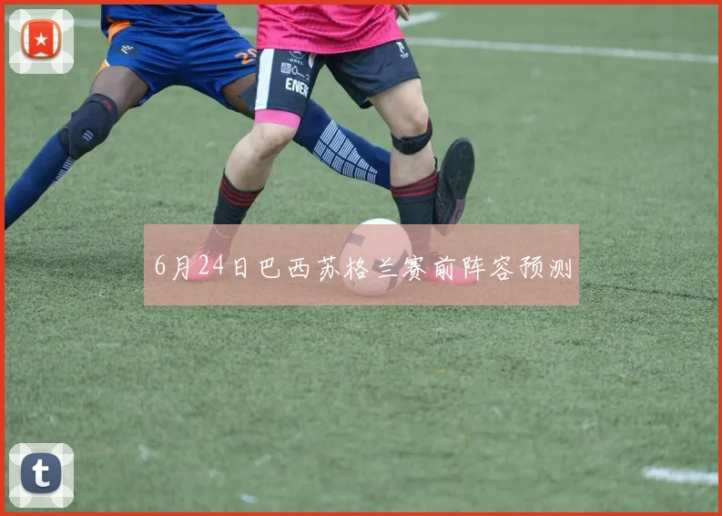 6月24日巴西苏格兰赛前阵容预测