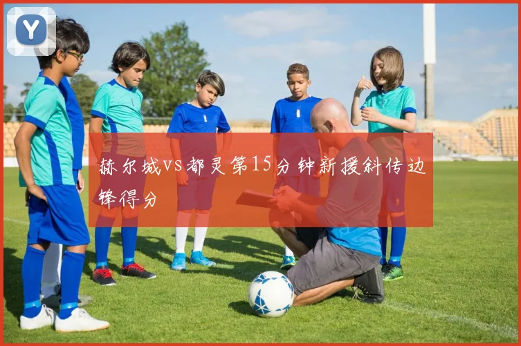 赫尔城vs都灵第15分钟新援斜传边锋得分