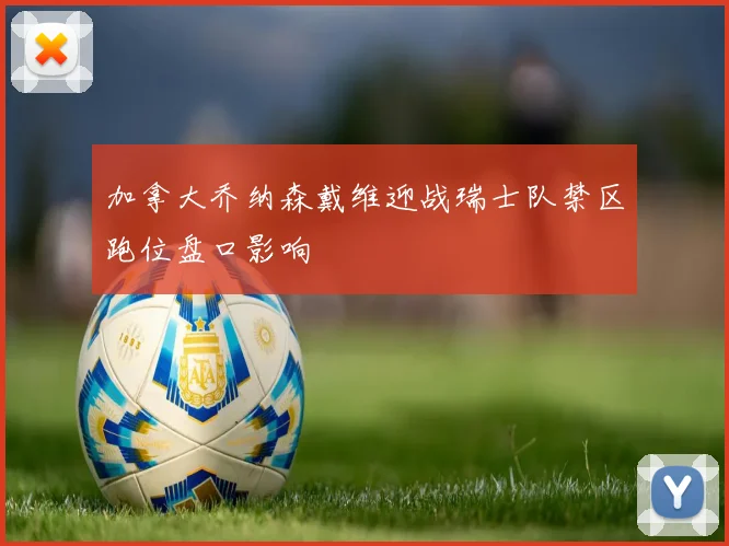 加拿大乔纳森戴维迎战瑞士队禁区跑位盘口影响
