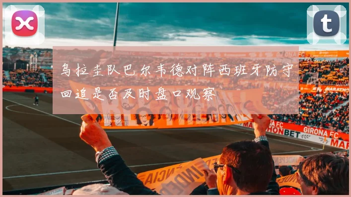 乌拉圭队巴尔韦德对阵西班牙防守回追是否及时盘口观察