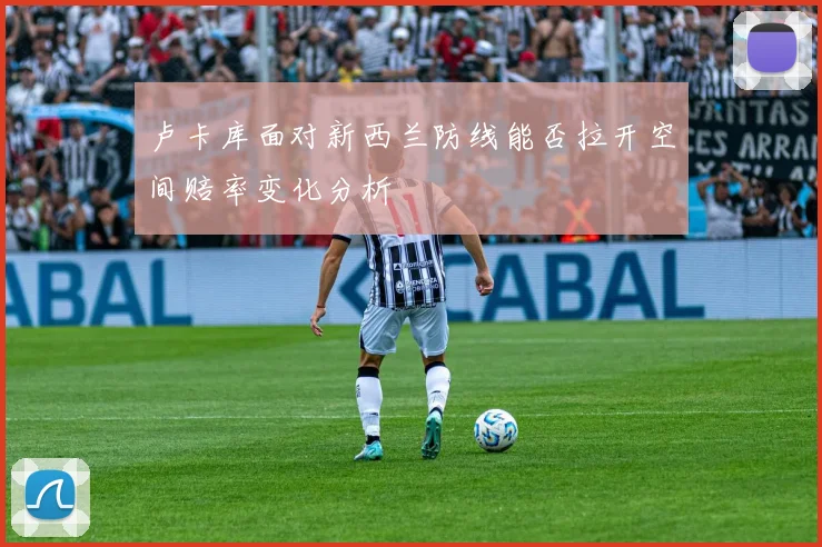 卢卡库面对新西兰防线能否拉开空间赔率变化分析