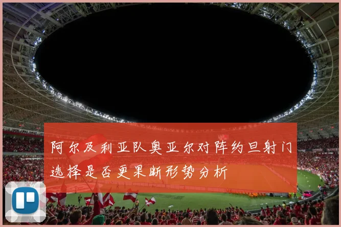 阿尔及利亚队奥亚尔对阵约旦射门选择是否更果断形势分析