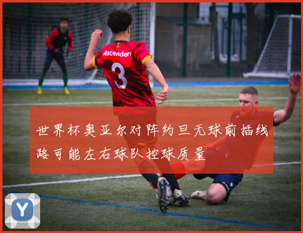 世界杯奥亚尔对阵约旦无球前插线路可能左右球队控球质量