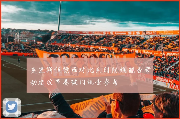 克里斯伍德面对比利时防线能否带动进攻节奏破门机会参考