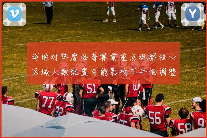 海地对阵摩洛哥赛前重点观察核心区域人数配置可能影响下半场调整