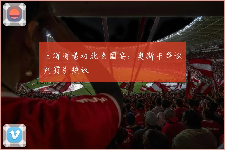 上海海港对北京国安,奥斯卡争议判罚引热议