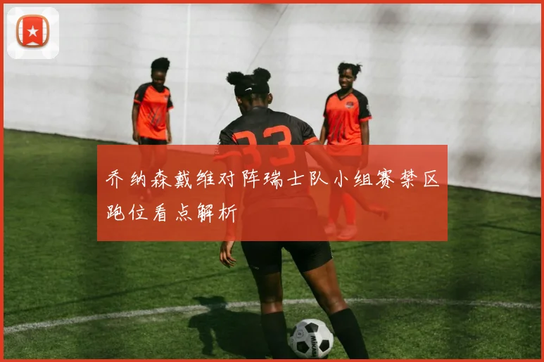 乔纳森戴维对阵瑞士队小组赛禁区跑位看点解析